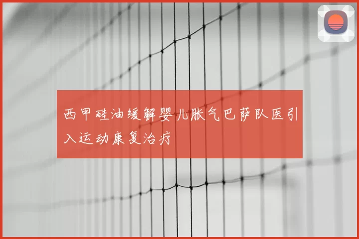 西甲硅油缓解婴儿胀气巴萨队医引入运动康复治疗