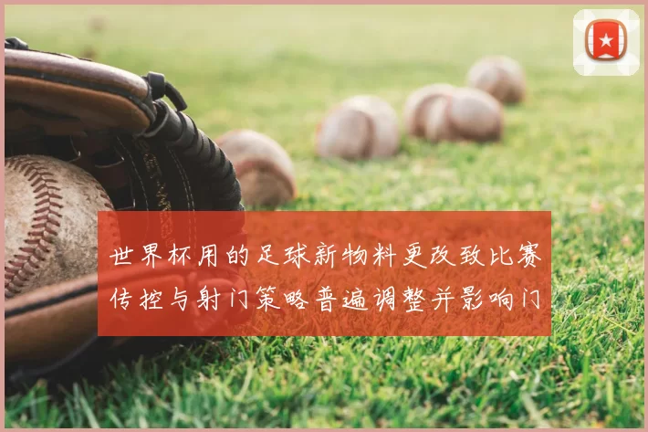 世界杯用的足球新物料更改致比赛传控与射门策略普遍调整并影响门将扑救