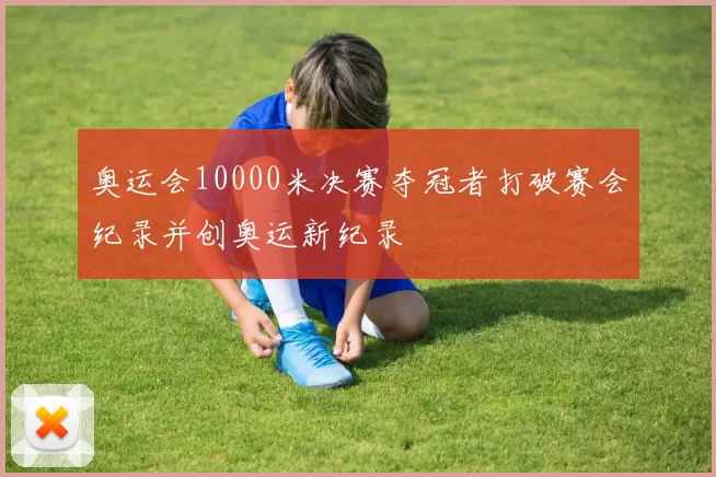 奥运会10000米决赛夺冠者打破赛会纪录并创奥运新纪录