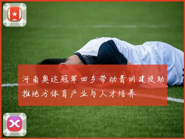 河南奥运冠军回乡带动青训建设助推地方体育产业与人才培养
