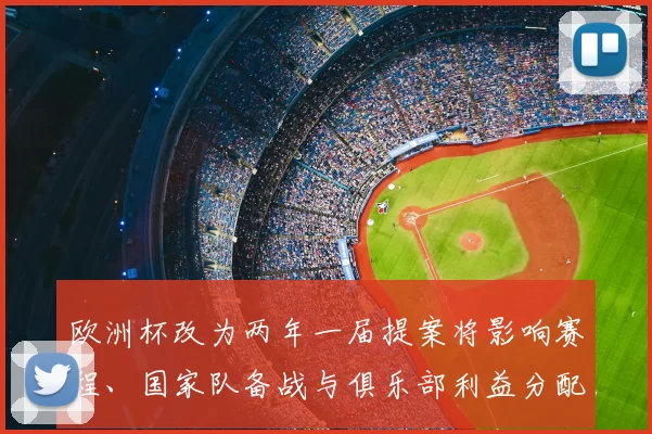 欧洲杯改为两年一届提案将影响赛程、国家队备战与俱乐部利益分配
