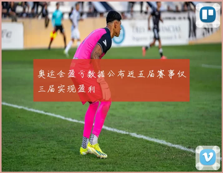 奥运会盈亏数据公布近五届赛事仅三届实现盈利