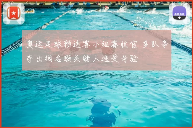 奥运足球预选赛小组赛收官 多队争夺出线名额关键人选受考验