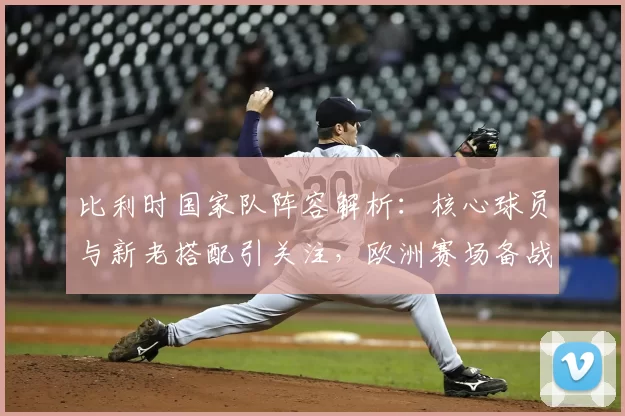 比利时国家队阵容解析:核心球员与新老搭配引关注,欧洲赛场备战看点足