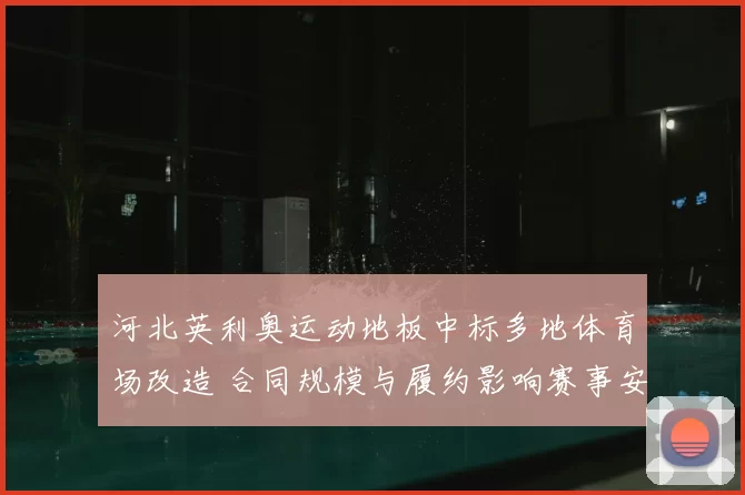 河北英利奥运动地板中标多地体育场改造 合同规模与履约影响赛事安排