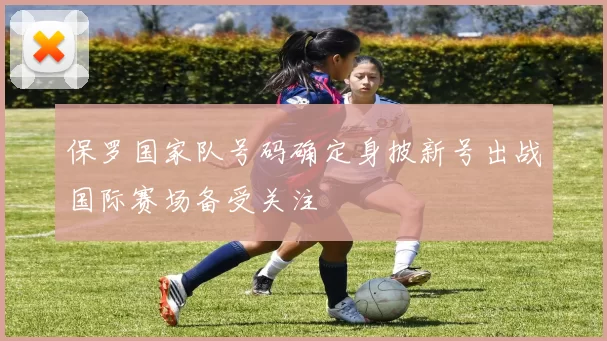 保罗国家队号码确定身披新号出战国际赛场备受关注