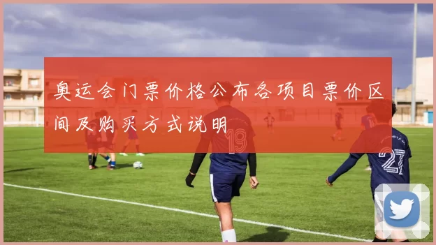 奥运会门票价格公布各项目票价区间及购买方式说明