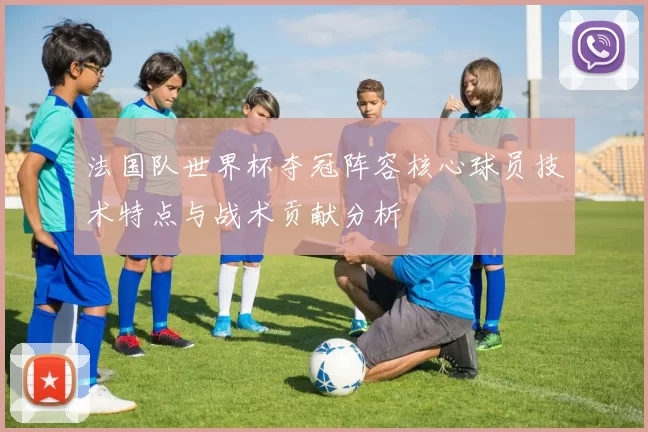 法国队世界杯夺冠阵容核心球员技术特点与战术贡献分析