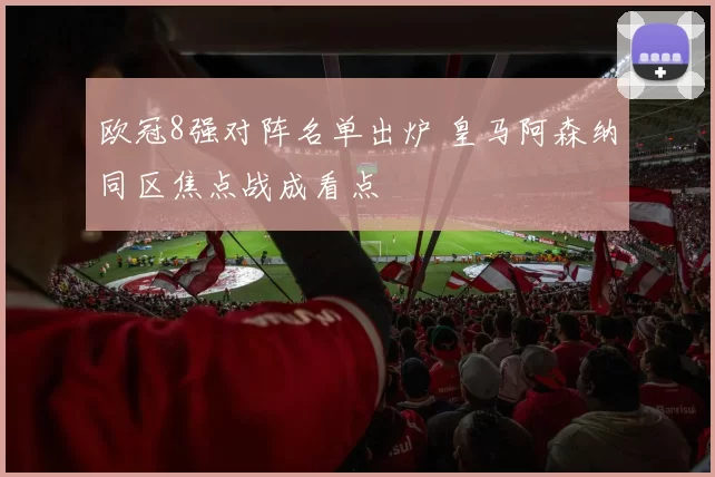 欧冠8强对阵名单出炉 皇马阿森纳同区焦点战成看点