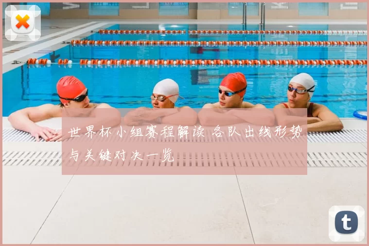 世界杯小组赛程解读 各队出线形势与关键对决一览