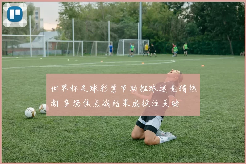 世界杯足球彩票节助推球迷竞猜热潮 多场焦点战结果成投注关键