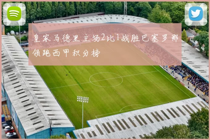 皇家马德里主场2比1战胜巴塞罗那领跑西甲积分榜