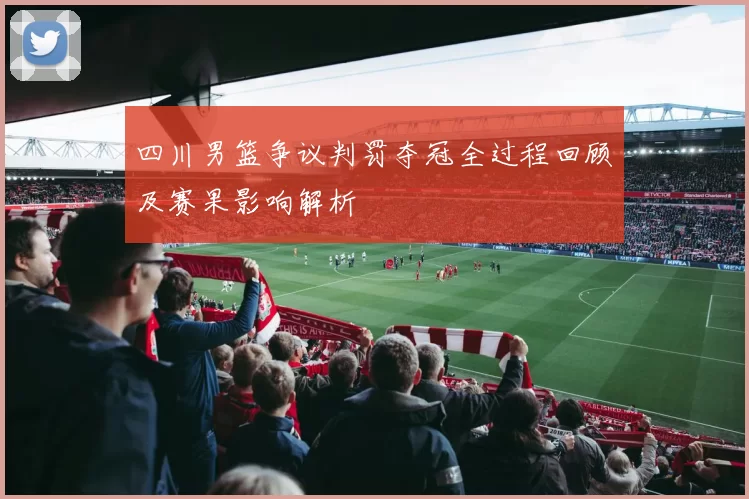 四川男篮争议判罚夺冠全过程回顾及赛果影响解析