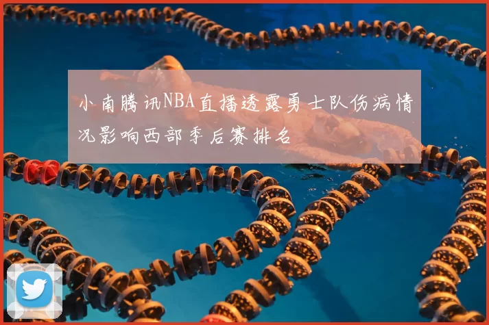 小南腾讯NBA直播透露勇士队伤病情况影响西部季后赛排名