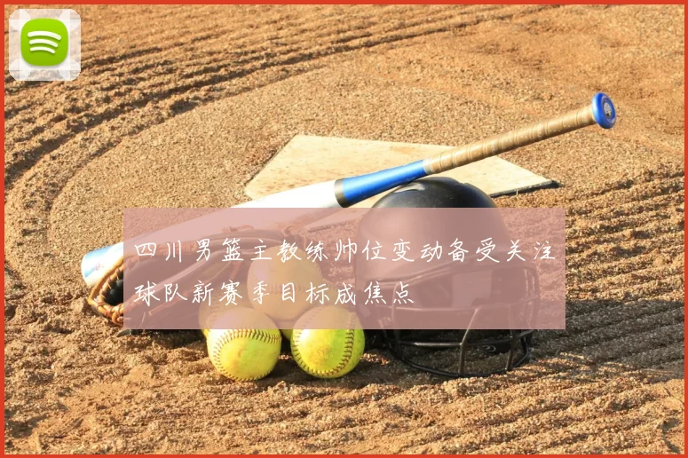 四川男篮主教练帅位变动备受关注球队新赛季目标成焦点