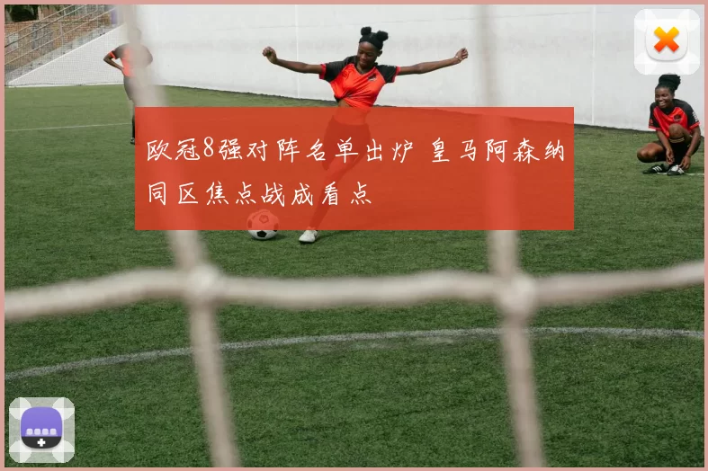 欧冠8强对阵名单出炉 皇马阿森纳同区焦点战成看点