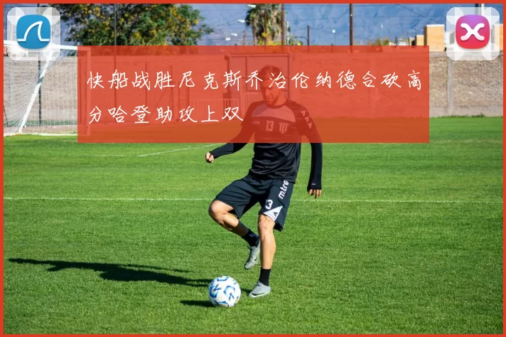 快船战胜尼克斯乔治伦纳德合砍高分哈登助攻上双