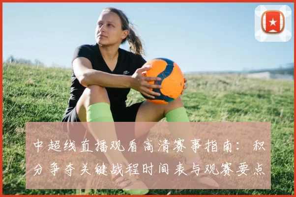 中超线直播观看高清赛事指南：积分争夺关键战程时间表与观赛要点