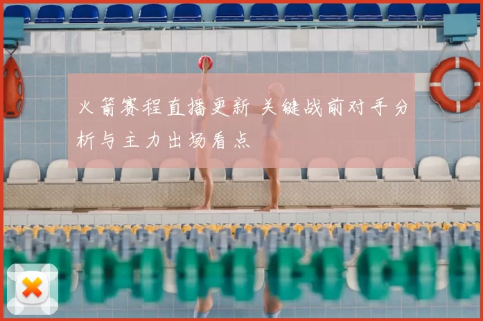 火箭赛程直播更新 关键战前对手分析与主力出场看点