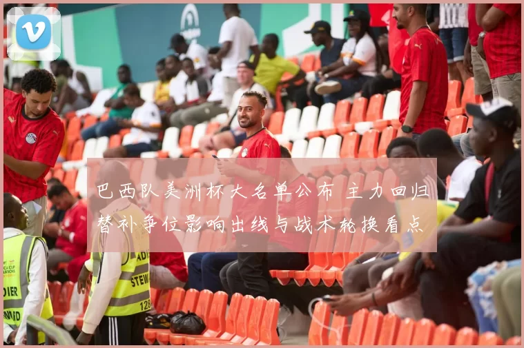 巴西队美洲杯大名单公布 主力回归替补争位影响出线与战术轮换看点