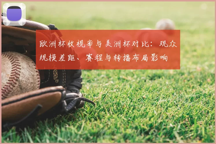 欧洲杯收视率与美洲杯对比:观众规模差距、赛程与转播布局影响