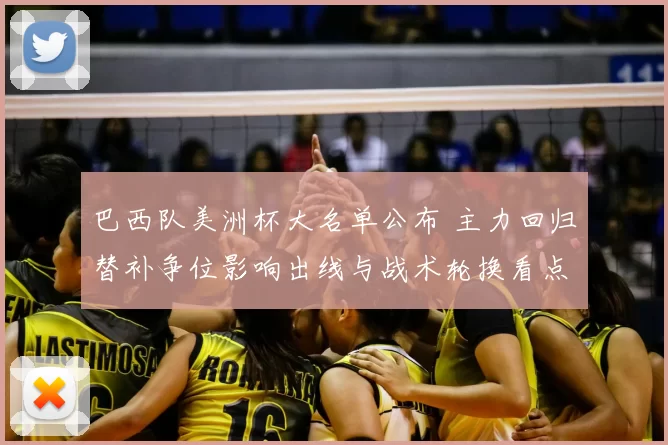 巴西队美洲杯大名单公布 主力回归替补争位影响出线与战术轮换看点