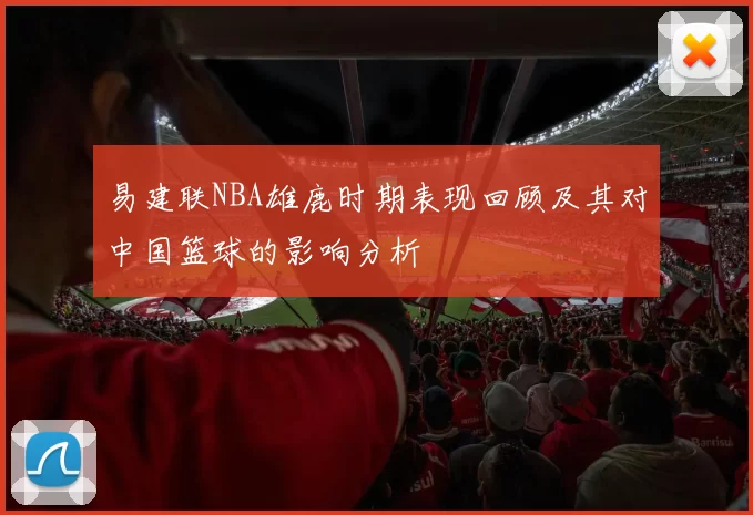易建联NBA雄鹿时期表现回顾及其对中国篮球的影响分析