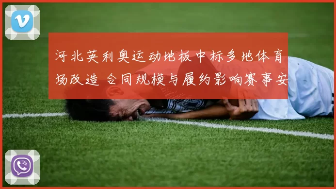 河北英利奥运动地板中标多地体育场改造 合同规模与履约影响赛事安排