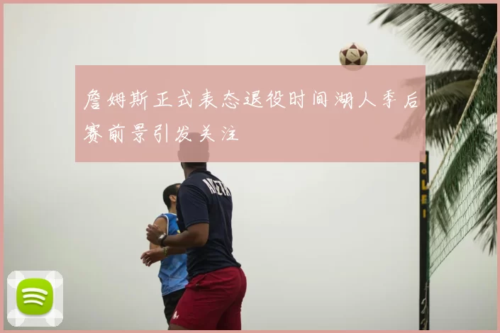 詹姆斯正式表态退役时间湖人季后赛前景引发关注