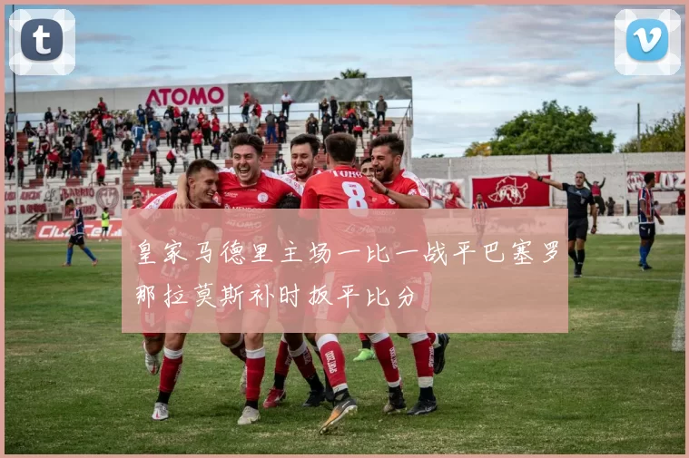 皇家马德里主场一比一战平巴塞罗那拉莫斯补时扳平比分
