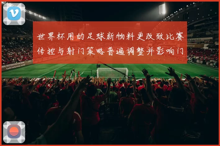 世界杯用的足球新物料更改致比赛传控与射门策略普遍调整并影响门将扑救