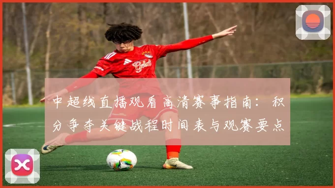 中超线直播观看高清赛事指南：积分争夺关键战程时间表与观赛要点