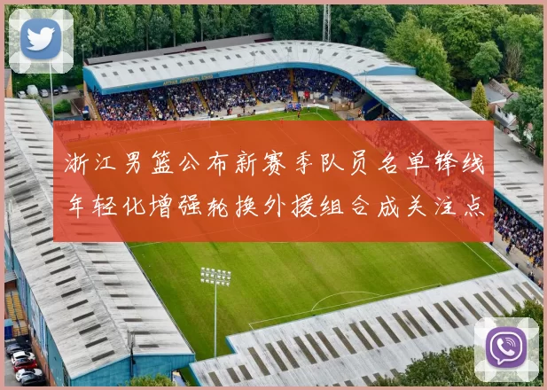 浙江男篮公布新赛季队员名单锋线年轻化增强轮换外援组合成关注点