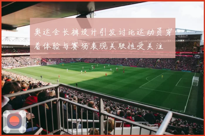 奥运会长裤设计引发讨论运动员穿着体验与赛场表现关联性受关注