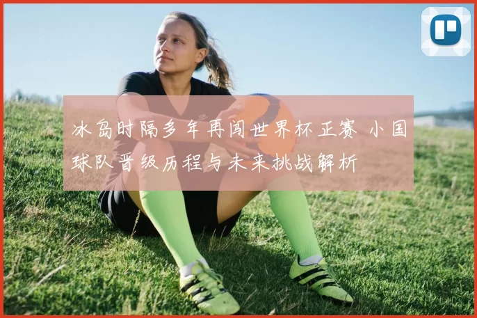 冰岛时隔多年再闯世界杯正赛 小国球队晋级历程与未来挑战解析