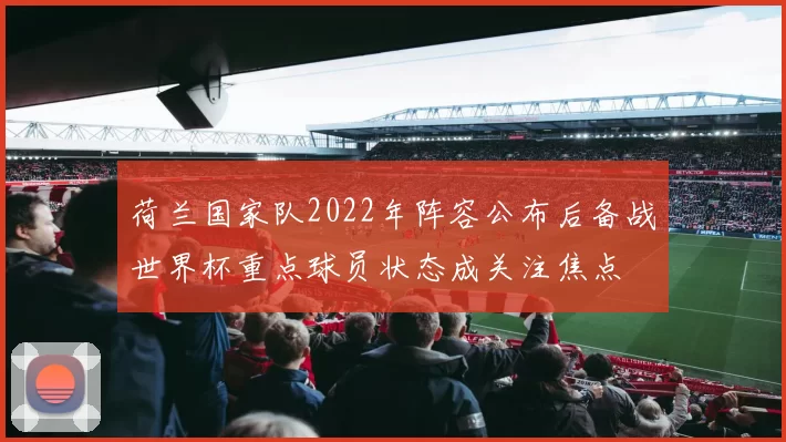 荷兰国家队2022年阵容公布后备战世界杯重点球员状态成关注焦点