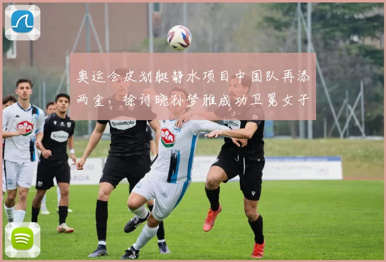 奥运会皮划艇静水项目中国队再添两金，徐诗晓孙梦雅成功卫冕女子双人划艇