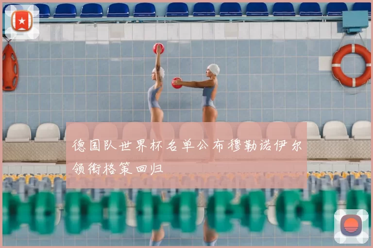 德国队世界杯名单公布穆勒诺伊尔领衔格策回归