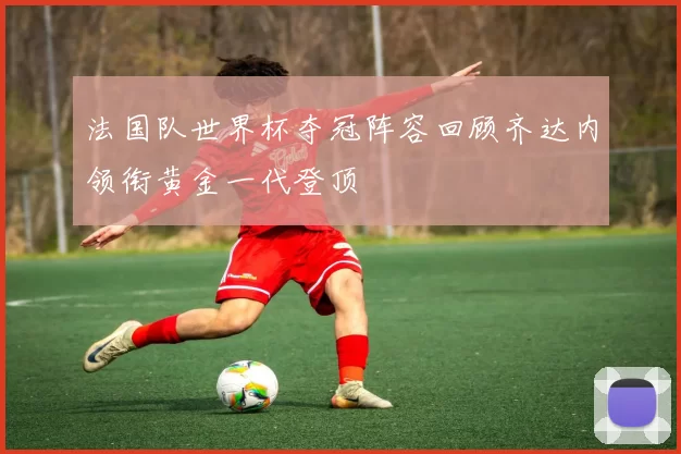 法国队世界杯夺冠阵容回顾齐达内领衔黄金一代登顶