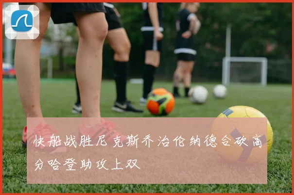 快船战胜尼克斯乔治伦纳德合砍高分哈登助攻上双