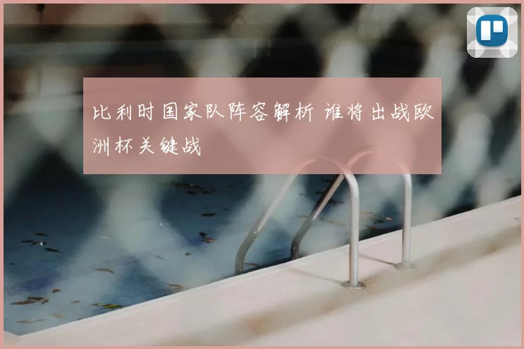 比利时国家队阵容解析 谁将出战欧洲杯关键战