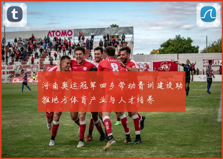 河南奥运冠军回乡带动青训建设助推地方体育产业与人才培养