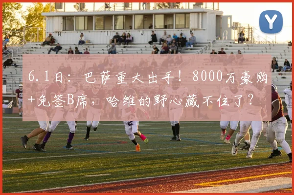 6.1日：巴萨重大出手！8000万豪购+免签B席，哈维的野心藏不住了？_安东尼·戈登_欧元_曼城队