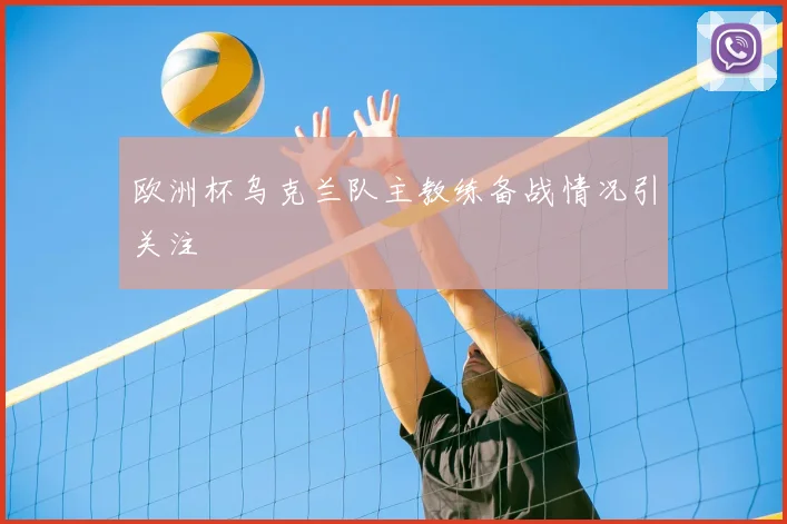 欧洲杯乌克兰队主教练备战情况引关注