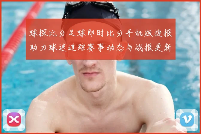 球探比分足球即时比分手机版捷报助力球迷追踪赛事动态与战报更新
