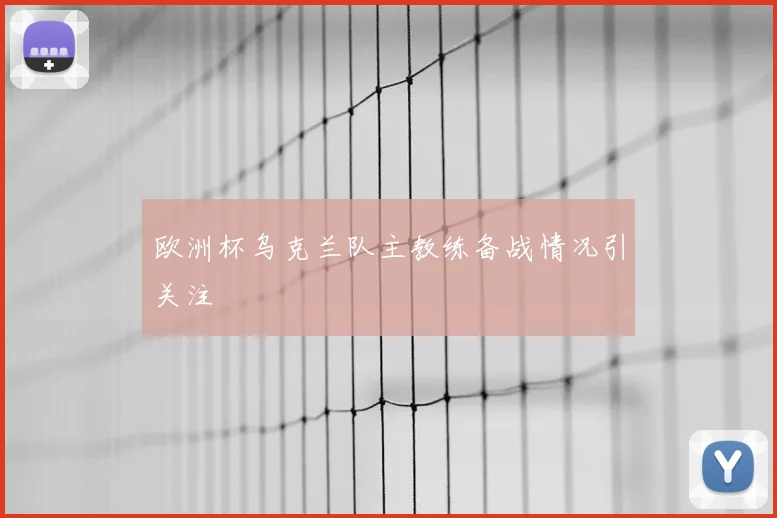 欧洲杯乌克兰队主教练备战情况引关注