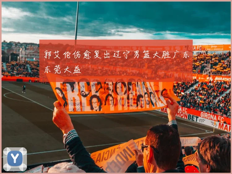郭艾伦伤愈复出辽宁男篮大胜广东东莞大益
