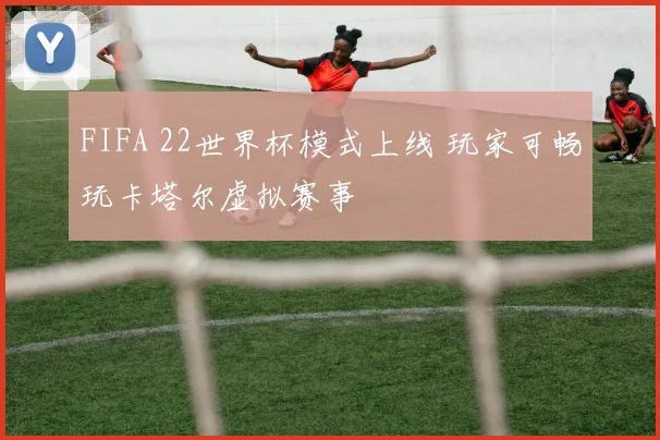 FIFA 22世界杯模式上线 玩家可畅玩卡塔尔虚拟赛事