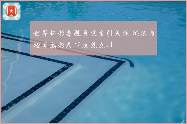 世界杯彩票胜负奖金引关注 玩法与赔率成彩民下注焦点_1