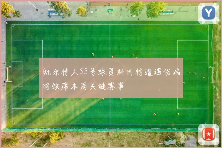 凯尔特人55号球员科内特遭遇伤病将缺席本周关键赛事